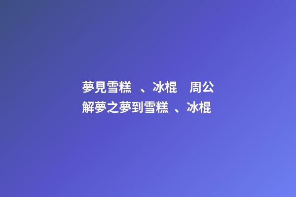 夢見雪糕、冰棍　周公解夢之夢到雪糕、冰棍